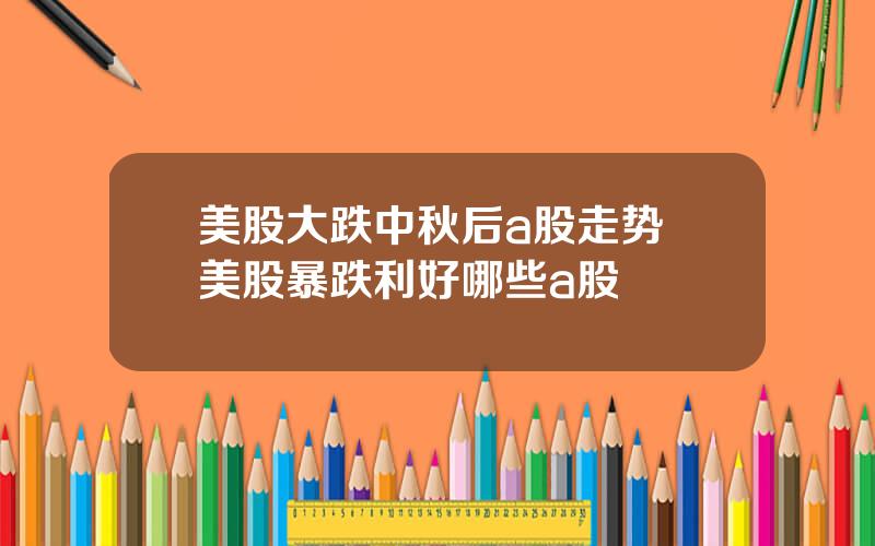 美股大跌中秋后a股走势 美股暴跌利好哪些a股
